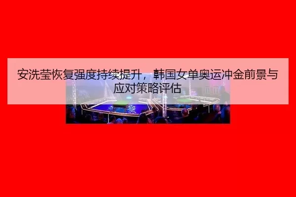 安洗莹恢复强度持续提升，韩国女单奥运冲金前景与应对策略评估