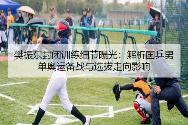 樊振东封闭训练细节曝光：解析国乒男单奥运备战与选拔走向影响