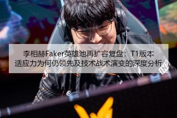 李相赫Faker英雄池再扩容复盘：T1版本适应力为何仍领先及技术战术演变的深度分析