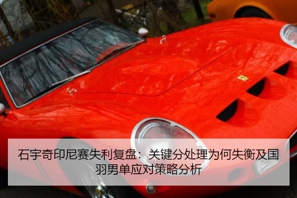石宇奇印尼赛失利复盘：关键分处理为何失衡及国羽男单应对策略分析
