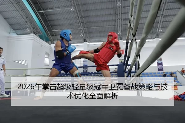 2026年拳击超级轻量级冠军卫冕备战策略与技术优化全面解析