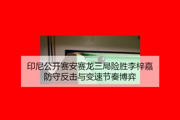印尼公开赛安赛龙三局险胜李梓嘉 防守反击与变速节奏博弈