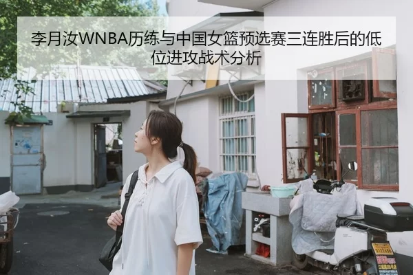 李月汝WNBA历练与中国女篮预选赛三连胜后的低位进攻战术分析